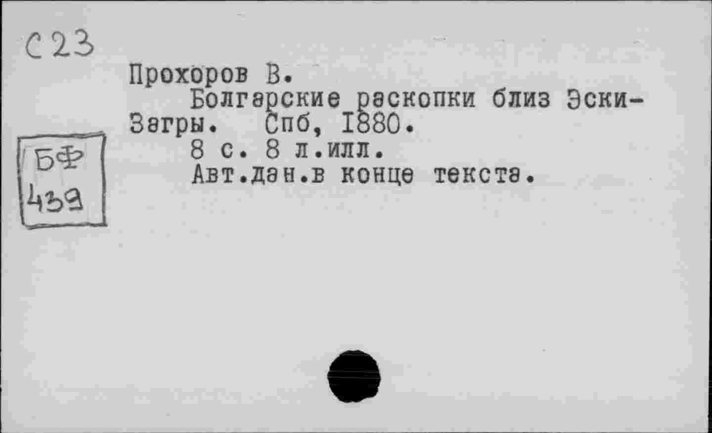 ﻿С 23
53?
Прохоров В.
Болгарские раскопки близ Эски-Зэгры. Спб, 1880.
8 с. 8 л.илл.
Авт.дан.в конце тексте.